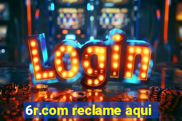 6r.com reclame aqui